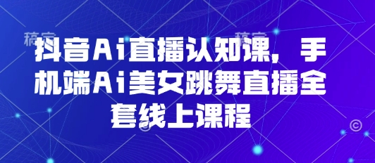 抖音Ai直播认知课，手机端Ai美女跳舞直播全套线上课程-轻资产创富网