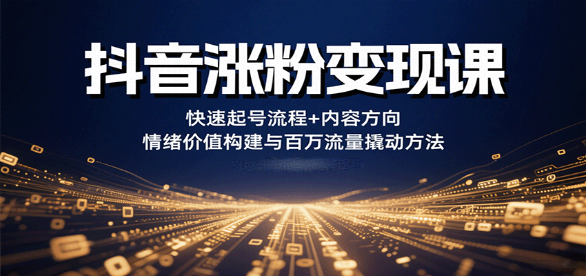 抖音涨粉变现课，快速起号流程+内容方向+情绪价值构建与百万流量撬动方法-轻资产创富网