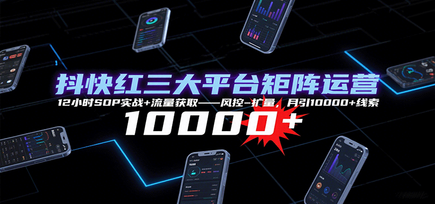 抖快红三大平台矩阵运营，12小时SOP实战+流量获取-风控-扩量，月引10000+线索-轻资产创富网
