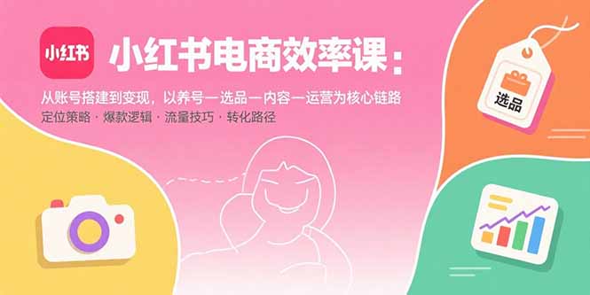 小红书电商效率课：从账号搭建到变现，以养号-选品-内容-运营为核心链路-轻资产创富网