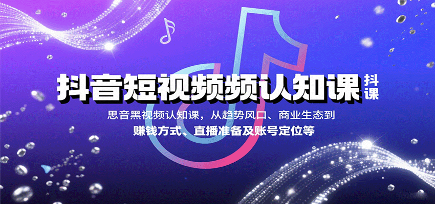 抖音短视频认知课，从趋势风口、商业生态到赚钱方式、直播准备及账号定位等-轻资产创富网